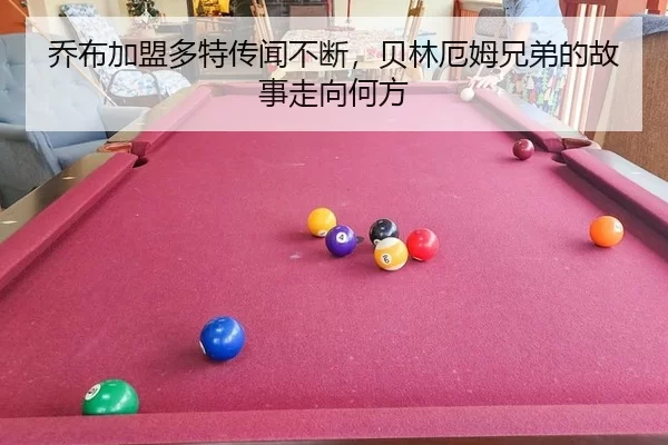 乔布加盟多特传闻不断，贝林厄姆兄弟的故事走向何方（leyu）